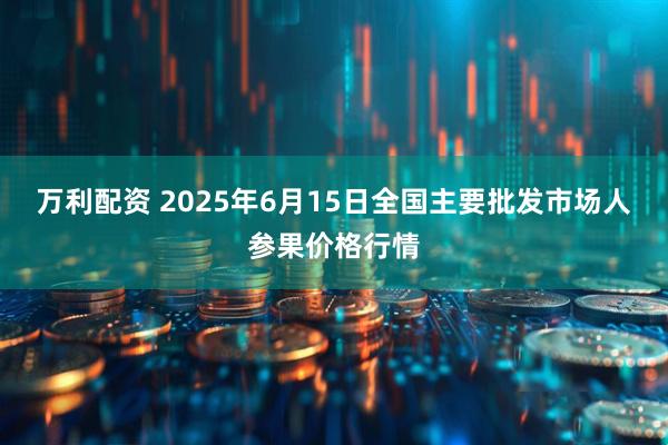 万利配资 2025年6月15日全国主要批发市场人参果价格行情