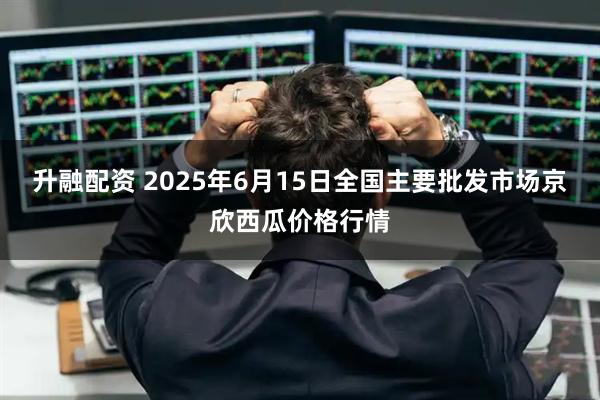 升融配资 2025年6月15日全国主要批发市场京欣西瓜价格行情
