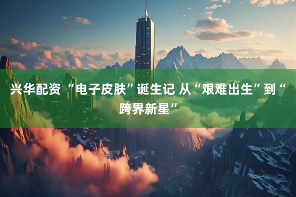 兴华配资 “电子皮肤”诞生记 从“艰难出生”到“跨界新星”