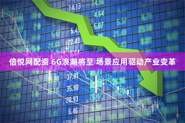 倍悦网配资 6G浪潮将至 场景应用驱动产业变革