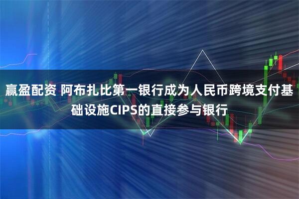 赢盈配资 阿布扎比第一银行成为人民币跨境支付基础设施CIPS的直接参与银行