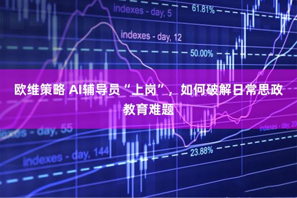欧维策略 AI辅导员“上岗”，如何破解日常思政教育难题