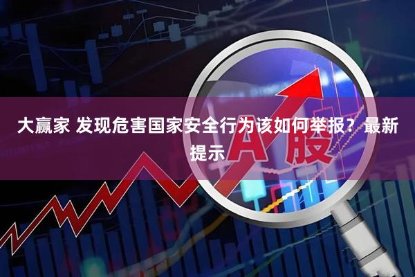 大赢家 发现危害国家安全行为该如何举报？最新提示
