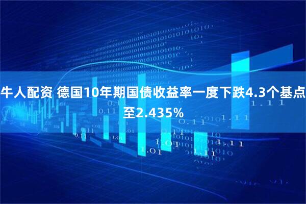 牛人配资 德国10年期国债收益率一度下跌4.3个基点至2.435%