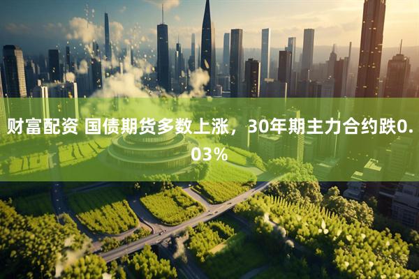 财富配资 国债期货多数上涨，30年期主力合约跌0.03%