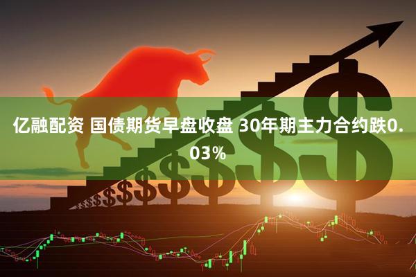 亿融配资 国债期货早盘收盘 30年期主力合约跌0.03%