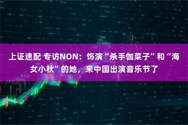 上证速配 专访NON：饰演“杀手伽菜子”和“海女小秋”的她，来中国出演音乐节了