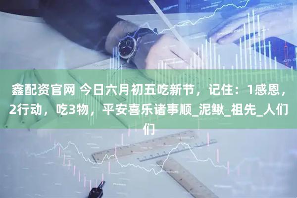 鑫配资官网 今日六月初五吃新节，记住：1感恩，2行动，吃3物，平安喜乐诸事顺_泥鳅_祖先_人们