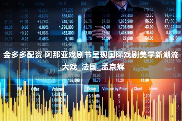 金多多配资 阿那亚戏剧节呈现国际戏剧美学新潮流_大戏_法国_孟京辉