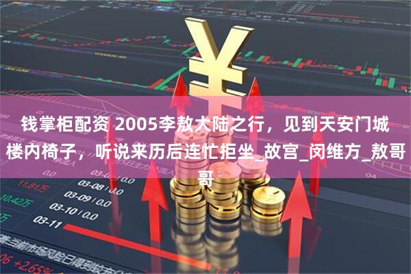 钱掌柜配资 2005李敖大陆之行，见到天安门城楼内椅子，听说来历后连忙拒坐_故宫_闵维方_敖哥