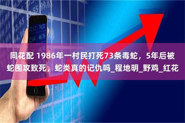 同花配 1986年一村民打死73条毒蛇，5年后被蛇围攻致死，蛇类真的记仇吗_程地明_野鸡_红花