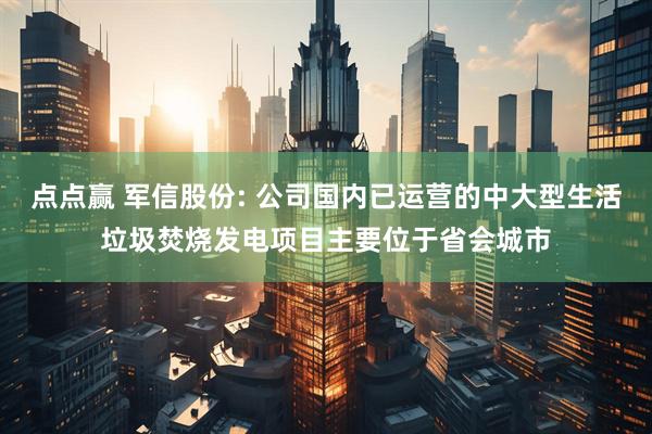 点点赢 军信股份: 公司国内已运营的中大型生活垃圾焚烧发电项目主要位于省会城市