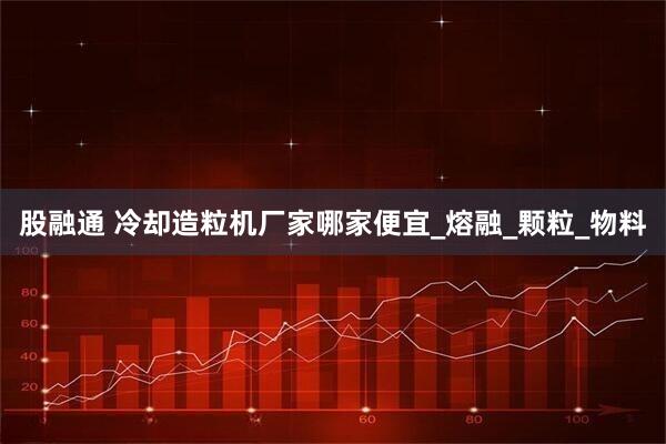 股融通 冷却造粒机厂家哪家便宜_熔融_颗粒_物料