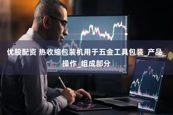 优股配资 热收缩包装机用于五金工具包装_产品_操作_组成部分