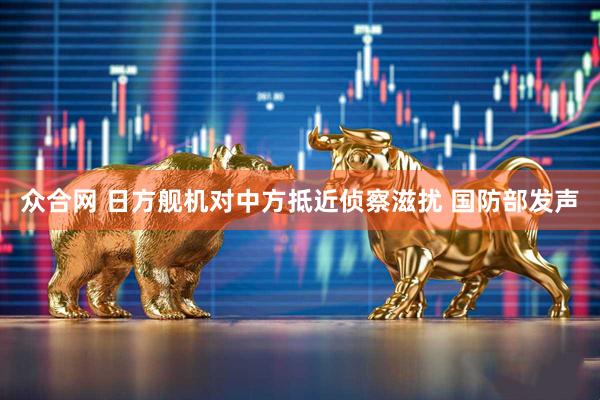 众合网 日方舰机对中方抵近侦察滋扰 国防部发声
