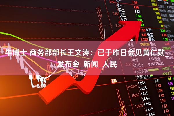 牛博士 商务部部长王文涛：已于昨日会见黄仁勋_发布会_新闻_人民