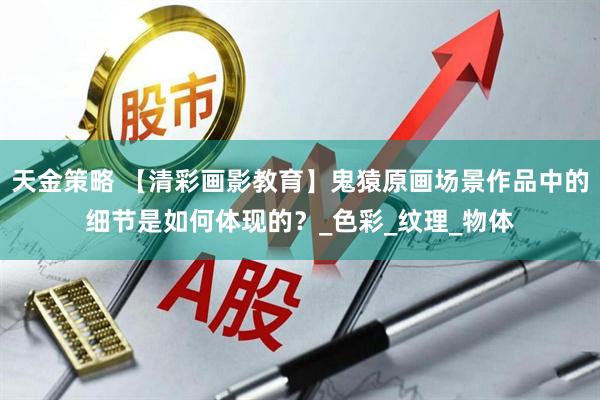 天金策略 【清彩画影教育】鬼猿原画场景作品中的细节是如何体现的？_色彩_纹理_物体