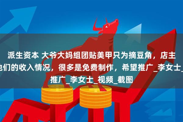 派生资本 大爷大妈组团贴美甲只为摘豆角，店主：考虑到他们的收入情况，很多是免费制作，希望推广_李女士_视频_截图