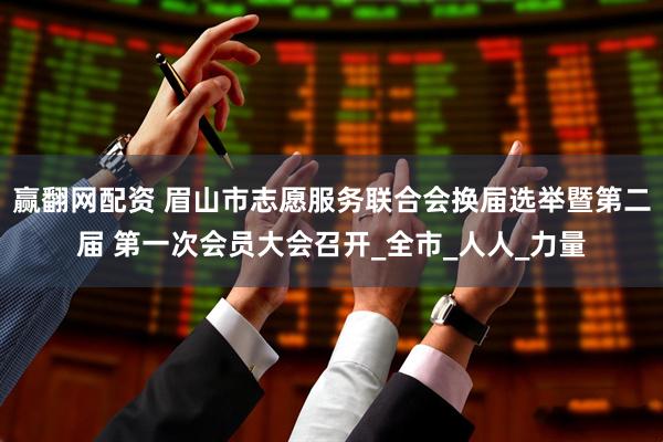 赢翻网配资 眉山市志愿服务联合会换届选举暨第二届 第一次会员大会召开_全市_人人_力量
