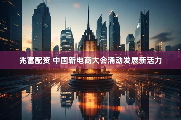 兆富配资 中国新电商大会涌动发展新活力