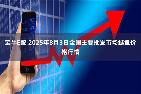 宝牛E配 2025年8月3日全国主要批发市场鲢鱼价格行情
