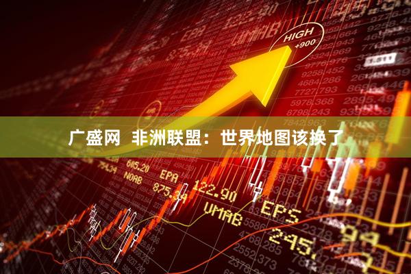 广盛网  非洲联盟：世界地图该换了