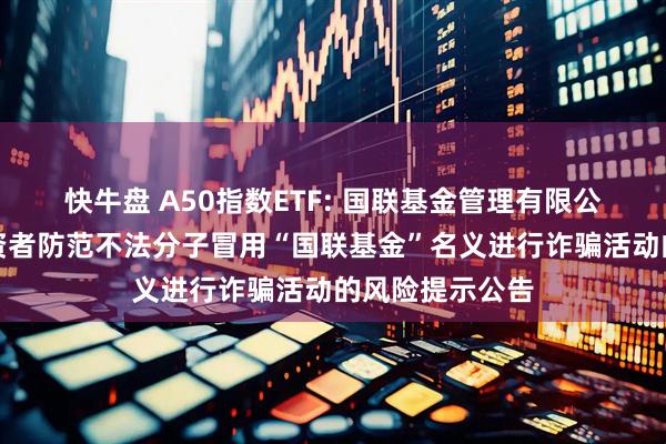 快牛盘 A50指数ETF: 国联基金管理有限公司关于提醒投资者防范不法分子冒用“国联基金”名义进行诈骗活动的风险提示公告