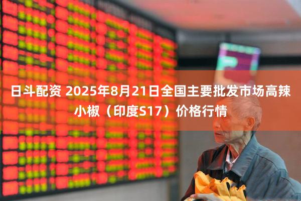 日斗配资 2025年8月21日全国主要批发市场高辣小椒（印度S17）价格行情