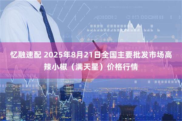 忆融速配 2025年8月21日全国主要批发市场高辣小椒（满天星）价格行情