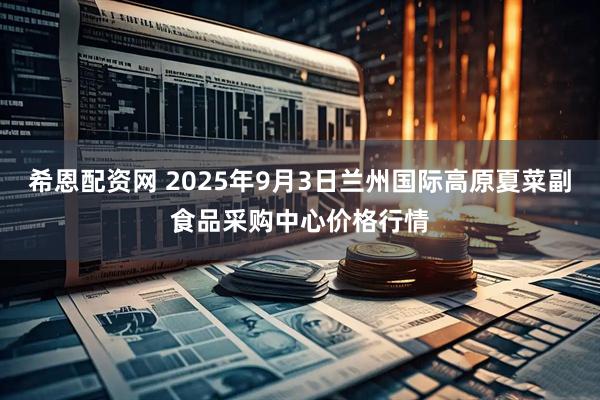希恩配资网 2025年9月3日兰州国际高原夏菜副食品采购中心价格行情
