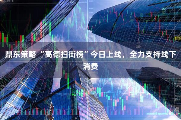 鼎东策略 “高德扫街榜”今日上线，全力支持线下消费