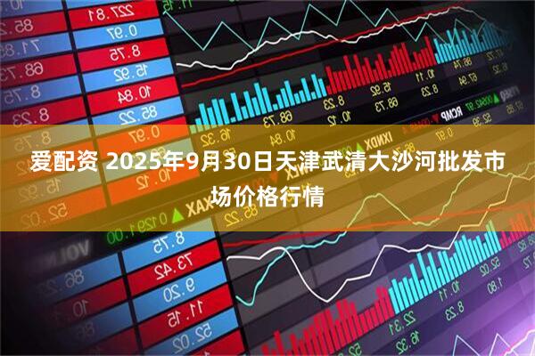 爱配资 2025年9月30日天津武清大沙河批发市场价格行情