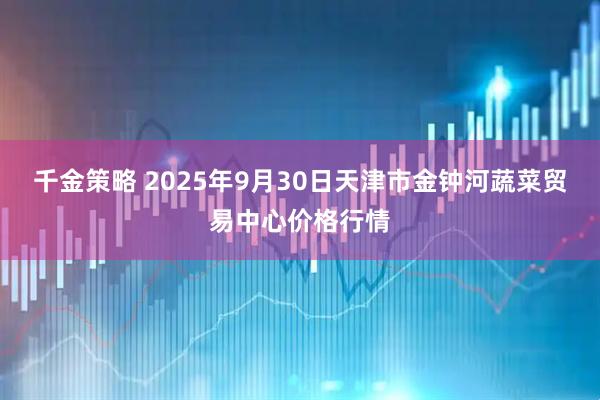 千金策略 2025年9月30日天津市金钟河蔬菜贸易中心价格行情
