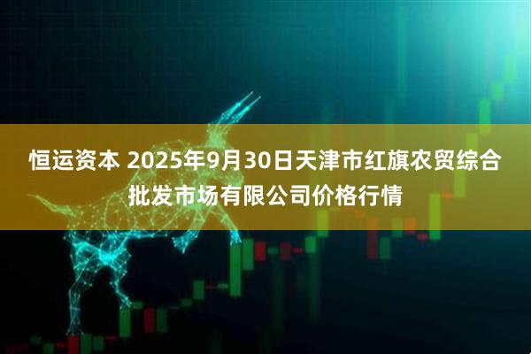 恒运资本 2025年9月30日天津市红旗农贸综合批发市场有限公司价格行情