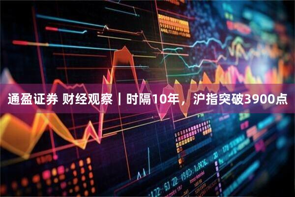 通盈证券 财经观察｜时隔10年，沪指突破3900点