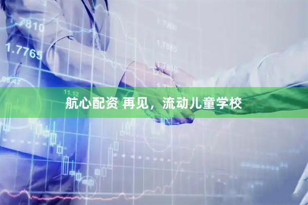 航心配资 再见，流动儿童学校