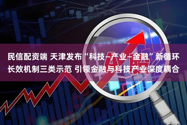 民信配资端 天津发布“科技—产业—金融”新循环长效机制三类示范 引领金融与科技产业深度耦合