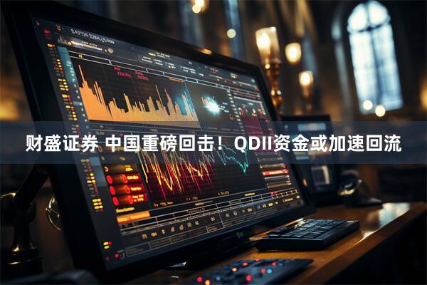 财盛证券 中国重磅回击！QDII资金或加速回流