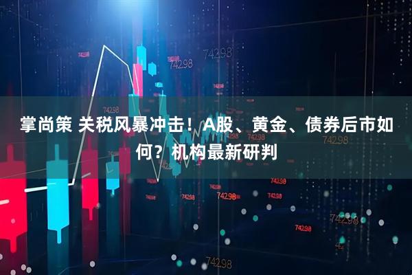 掌尚策 关税风暴冲击！A股、黄金、债券后市如何？机构最新研判