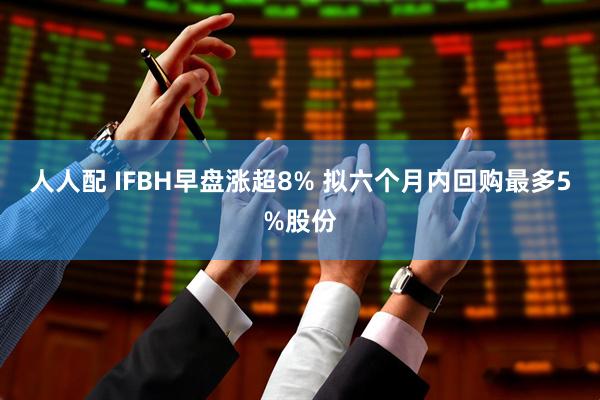 人人配 IFBH早盘涨超8% 拟六个月内回购最多5%股份
