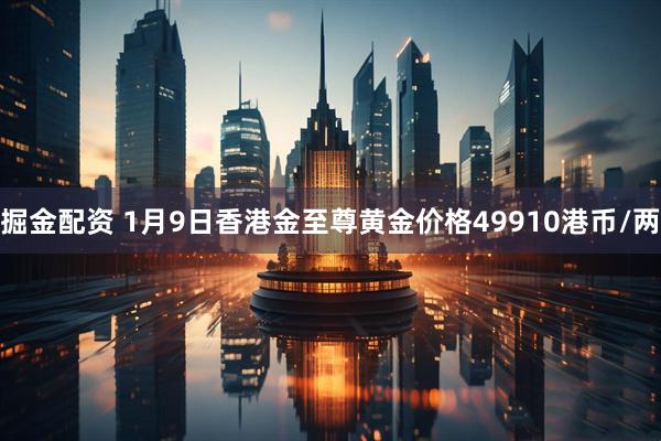 掘金配资 1月9日香港金至尊黄金价格49910港币/两