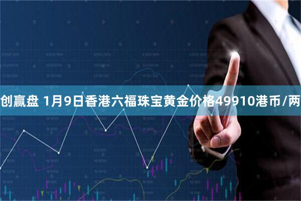 创赢盘 1月9日香港六福珠宝黄金价格49910港币/两