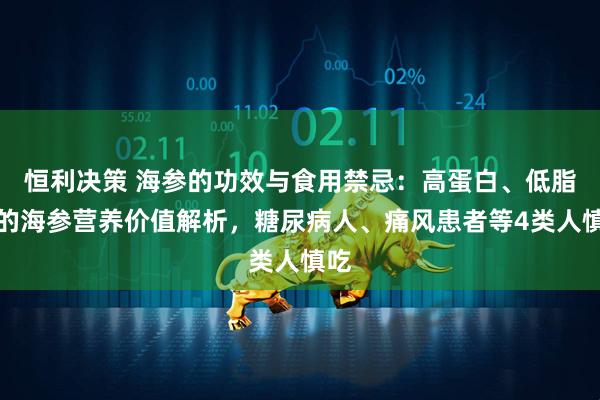 恒利决策 海参的功效与食用禁忌：高蛋白、低脂肪的海参营养价值解析，糖尿病人、痛风患者等4类人慎吃