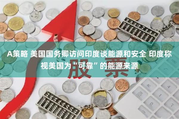 A策略 美国国务卿访问印度谈能源和安全 印度称视美国为“可靠”的能源来源