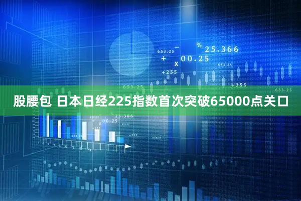 股腰包 日本日经225指数首次突破65000点关口